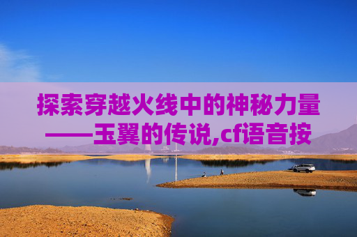 探索穿越火线中的神秘力量——玉翼的传说,cf语音按v没反应怎么回事