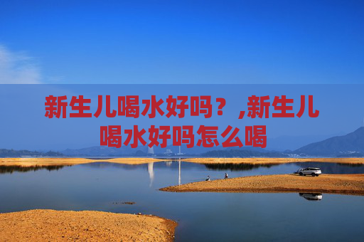新生儿喝水好吗？,新生儿喝水好吗怎么喝