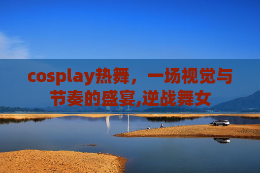 cosplay热舞，一场视觉与节奏的盛宴,逆战舞女
