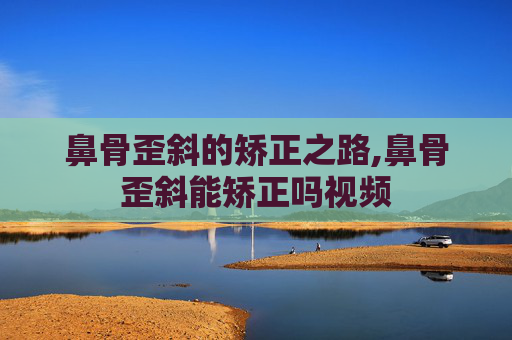 鼻骨歪斜的矫正之路,鼻骨歪斜能矫正吗视频