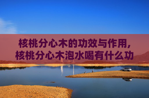 核桃分心木的功效与作用,核桃分心木泡水喝有什么功效和作用