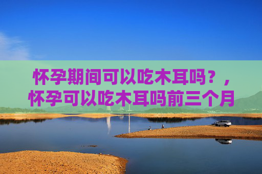 怀孕期间可以吃木耳吗？,怀孕可以吃木耳吗前三个月