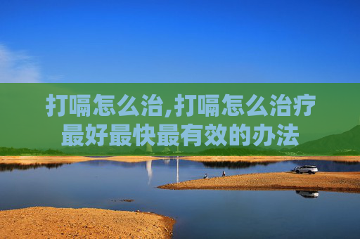 打嗝怎么治,打嗝怎么治疗最好最快最有效的办法