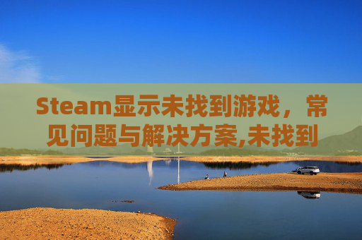 Steam显示未找到游戏，常见问题与解决方案,未找到steamworkshared