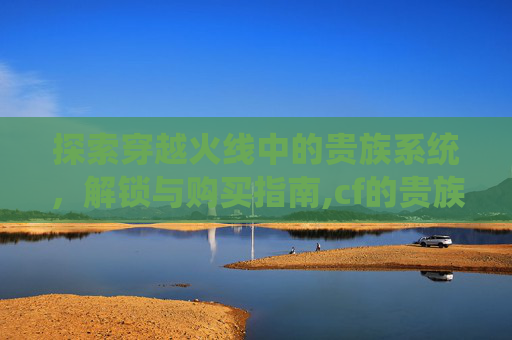 探索穿越火线中的贵族系统，解锁与购买指南,cf的贵族价格