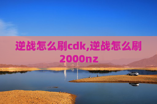 逆战怎么刷cdk,逆战怎么刷2000nz