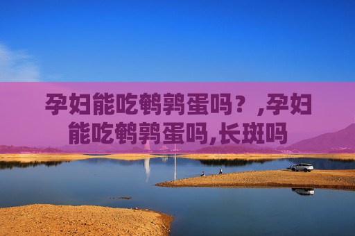 孕妇能吃鹌鹑蛋吗？,孕妇能吃鹌鹑蛋吗,长斑吗