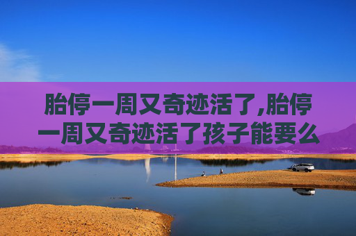 胎停一周又奇迹活了,胎停一周又奇迹活了孩子能要么