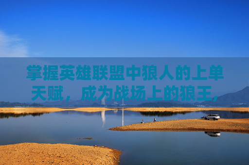 掌握英雄联盟中狼人的上单天赋，成为战场上的狼王,lol狼人上单天赋符文s10