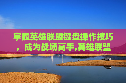 掌握英雄联盟键盘操作技巧，成为战场高手,英雄联盟怎么用键盘