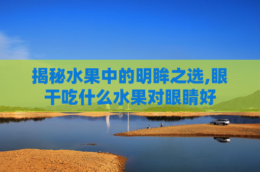 揭秘水果中的明眸之选,眼干吃什么水果对眼睛好