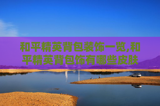 和平精英背包装饰一览,和平精英背包饰有哪些皮肤