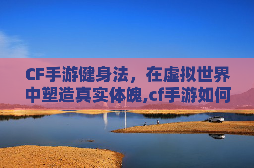 CF手游健身法，在虚拟世界中塑造真实体魄,cf手游如何练身法