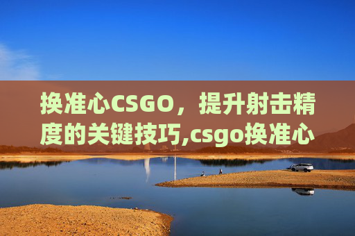 换准心CSGO，提升射击精度的关键技巧,csgo换准心在哪里