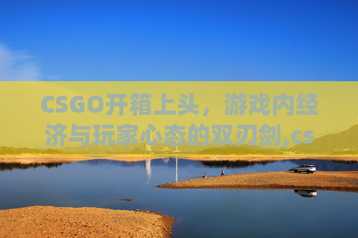 CSGO开箱上头，游戏内经济与玩家心态的双刃剑,csgo开箱头像