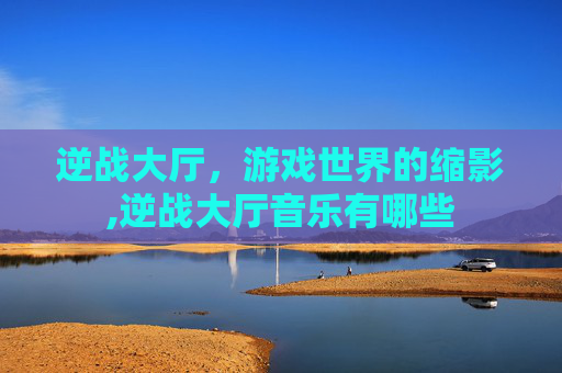 逆战大厅，游戏世界的缩影,逆战大厅音乐有哪些