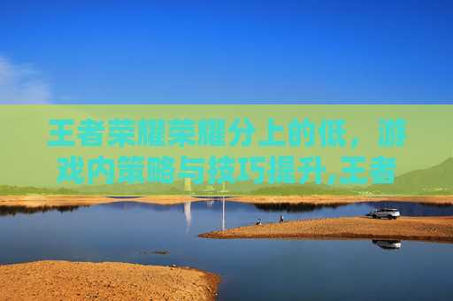 王者荣耀荣耀分上的低，游戏内策略与技巧提升,王者荣耀分太低怎么办