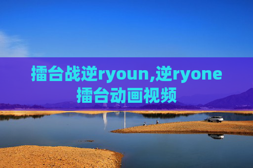 擂台战逆ryoun,逆ryone擂台动画视频