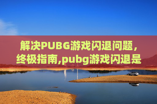 解决PUBG游戏闪退问题，终极指南,pubg游戏闪退是什么情况