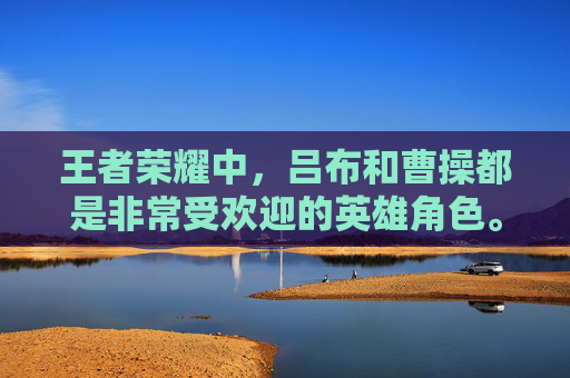 王者荣耀中，吕布和曹操都是非常受欢迎的英雄角色。他们各自拥有独特的技能和特点，使得他们在战场上的表现各有千秋。那么，究竟是吕布还是曹操更胜一筹呢？让我们来分析一下。,王者荣耀吕布和曹操谁先出的