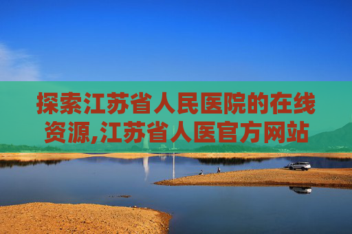 探索江苏省人民医院的在线资源,江苏省人医官方网站