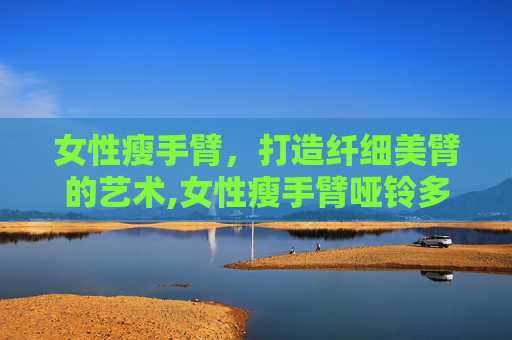 女性瘦手臂，打造纤细美臂的艺术,女性瘦手臂哑铃多重合适