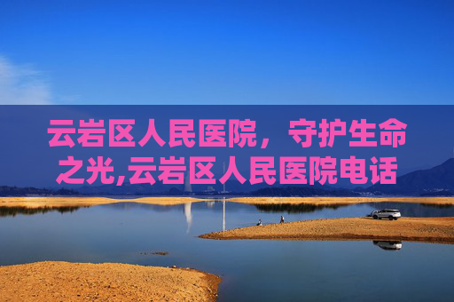 云岩区人民医院，守护生命之光,云岩区人民医院电话