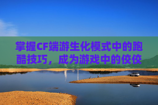 掌握CF端游生化模式中的跑酷技巧，成为游戏中的佼佼者,cf生化跑酷教程