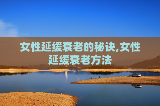 女性延缓衰老的秘诀,女性延缓衰老方法