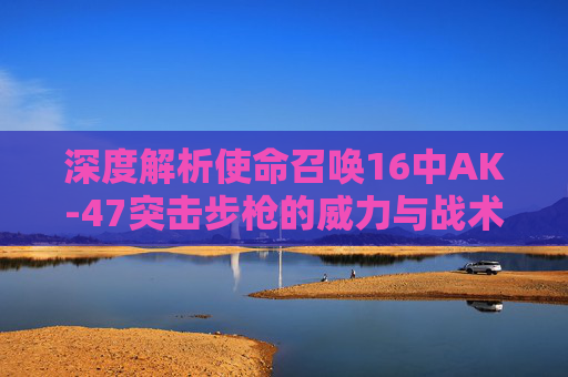 深度解析使命召唤16中AK-47突击步枪的威力与战术运用,使命召唤战区16ak与17的ak