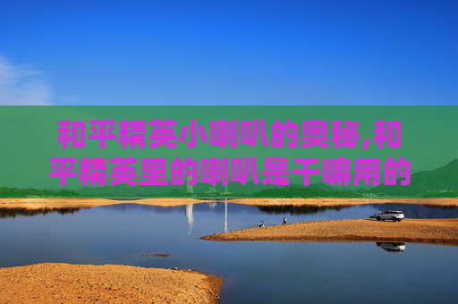 和平精英小喇叭的奥秘,和平精英里的喇叭是干嘛用的