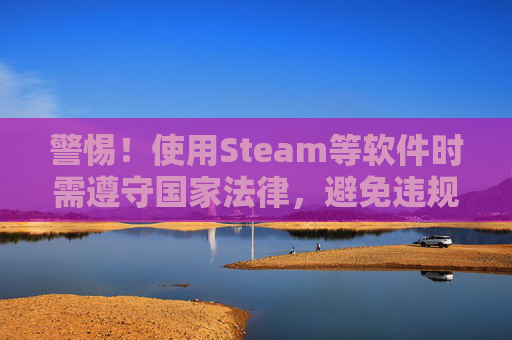 警惕！使用Steam等软件时需遵守国家法律，避免违规行为,steam怎么用五美元上1级