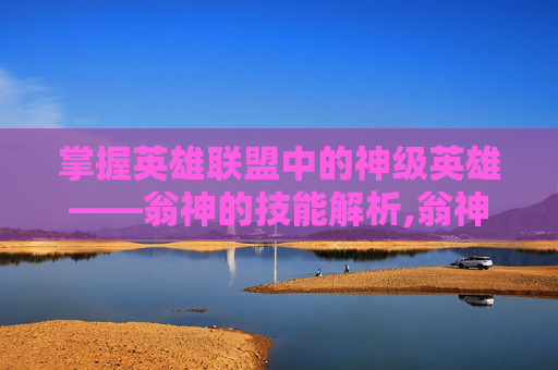 掌握英雄联盟中的神级英雄——翁神的技能解析,翁神的意思