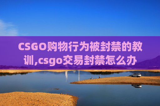 CSGO购物行为被封禁的教训,csgo交易封禁怎么办