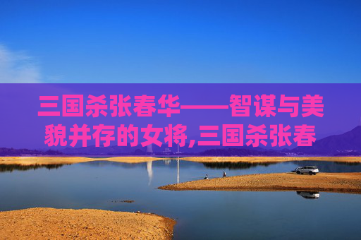三国杀张春华——智谋与美貌并存的女将,三国杀张春华技能详解