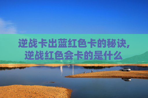 逆战卡出蓝红色卡的秘诀,逆战红色会卡的是什么