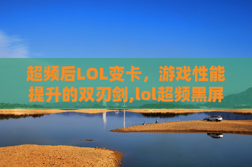 超频后LOL变卡，游戏性能提升的双刃剑,lol超频黑屏怎么办