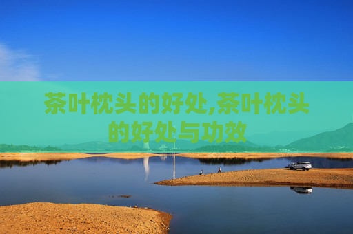 茶叶枕头的好处,茶叶枕头的好处与功效