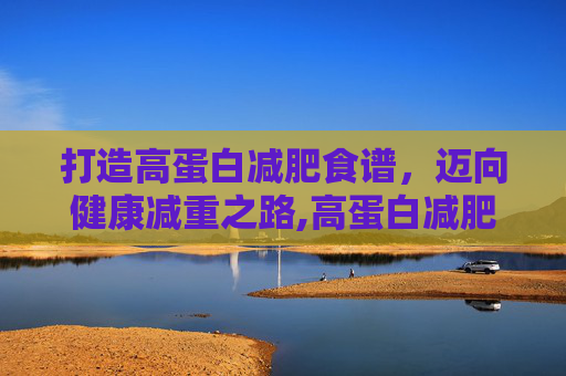 打造高蛋白减肥食谱，迈向健康减重之路,高蛋白减肥食谱图片