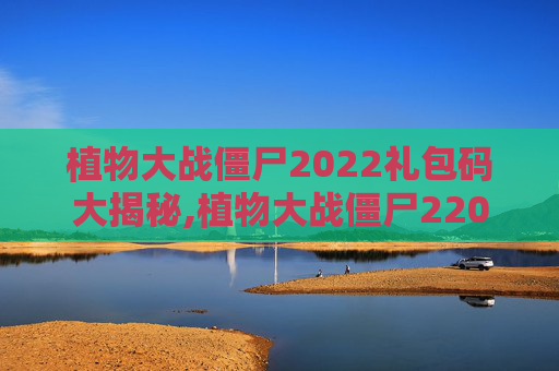 植物大战僵尸2022礼包码大揭秘,植物大战僵尸22021年的礼包码
