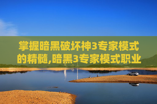 掌握暗黑破坏神3专家模式的精髓,暗黑3专家模式职业推荐