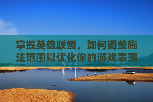 掌握英雄联盟，如何调整施法范围以优化你的游戏表现,英雄联盟施法方式