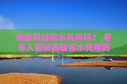 便秘喝蜂蜜水有用吗？,老年人便秘喝蜂蜜水有用吗