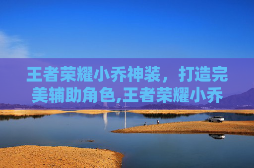 王者荣耀小乔神装，打造完美辅助角色,王者荣耀小乔神装怎么获得