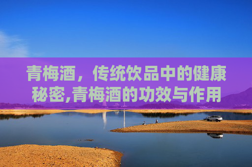 青梅酒，传统饮品中的健康秘密,青梅酒的功效与作用
