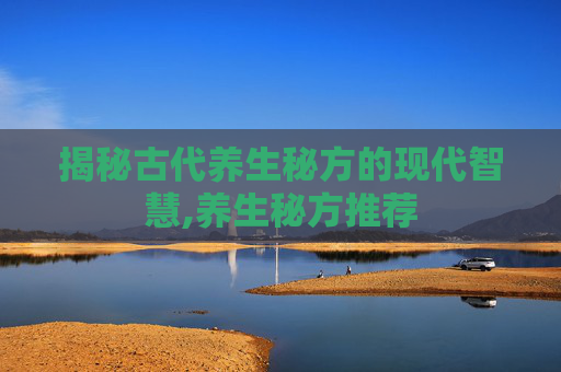 揭秘古代养生秘方的现代智慧,养生秘方推荐
