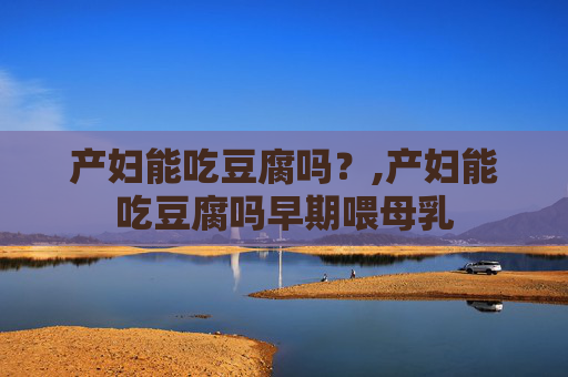 产妇能吃豆腐吗？,产妇能吃豆腐吗早期喂母乳