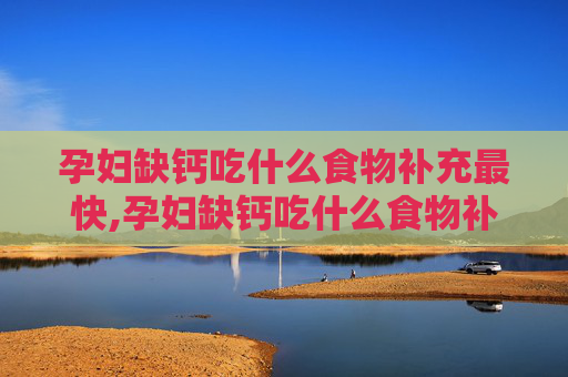 孕妇缺钙吃什么食物补充最快,孕妇缺钙吃什么食物补充最快窍门
