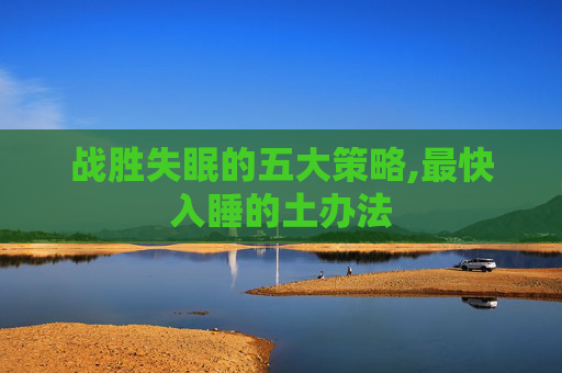 战胜失眠的五大策略,最快入睡的土办法
