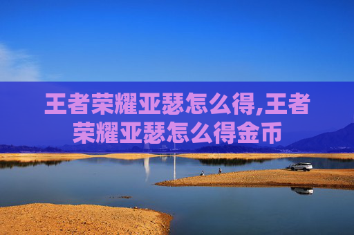 王者荣耀亚瑟怎么得,王者荣耀亚瑟怎么得金币